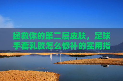 拯救你的第二层皮肤,足球手套乳胶怎么修补的实用指南