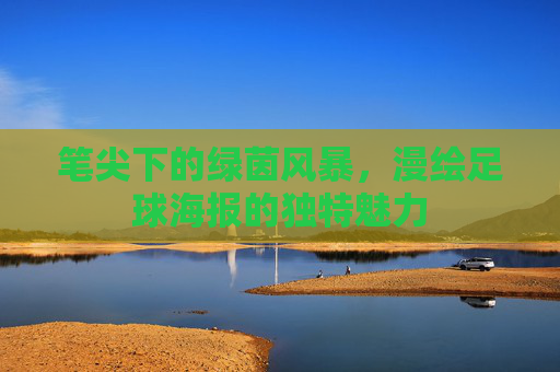 笔尖下的绿茵风暴,漫绘足球海报的独特魅力