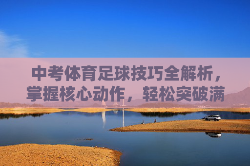 中考体育足球技巧全解析,掌握核心动作,轻松突破满分线