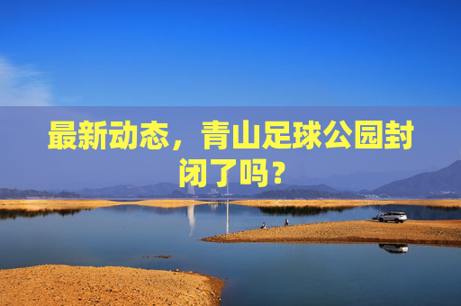 最新动态，青山足球公园封闭了吗？