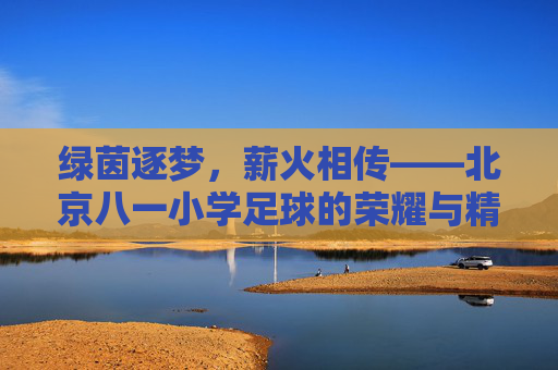绿茵逐梦，薪火相传——北京八一小学足球的荣耀与精神