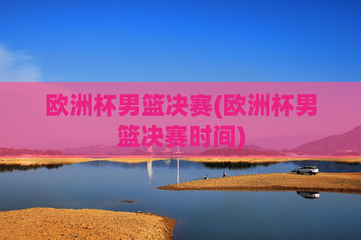 欧洲杯男篮决赛(欧洲杯男篮决赛时间)
