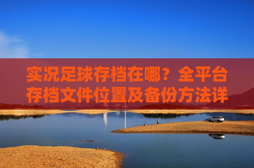 实况足球存档在哪?全平台存档文件位置及备份方法详解