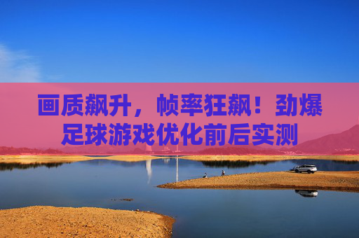 画质飙升，帧率狂飙！劲爆足球游戏优化前后实测