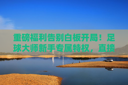 重磅福利告别白板开局！足球大师新手专属特权，直接领取传奇球星！