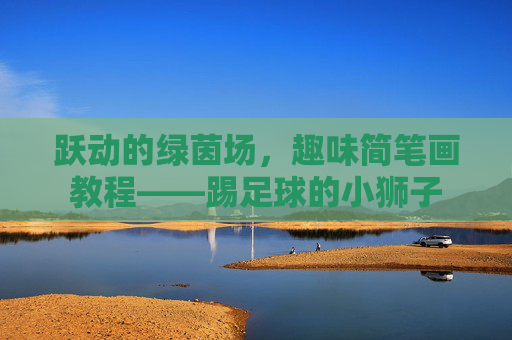 跃动的绿茵场,趣味简笔画教程——踢足球的小狮子