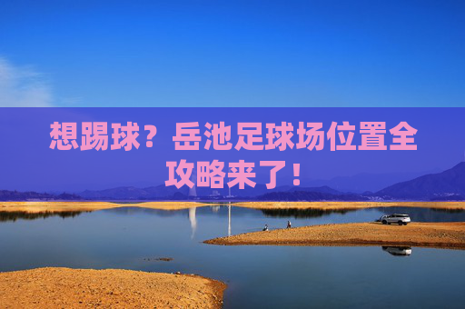 想踢球?岳池足球场位置全攻略来了!