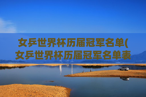女乒世界杯历届冠军名单(女乒世界杯历届冠军名单表)