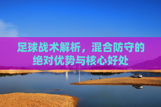 足球战术解析,混合防守的绝对优势与核心好处