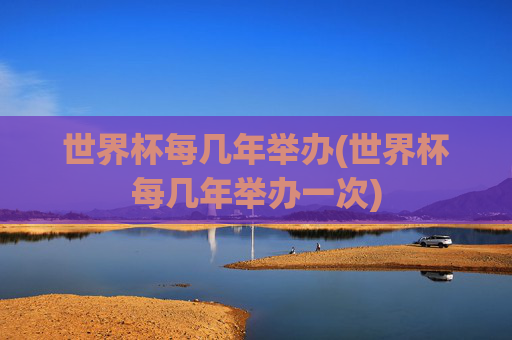 世界杯每几年举办(世界杯每几年举办一次)