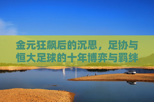 金元狂飙后的沉思，足协与恒大足球的十年博弈与羁绊