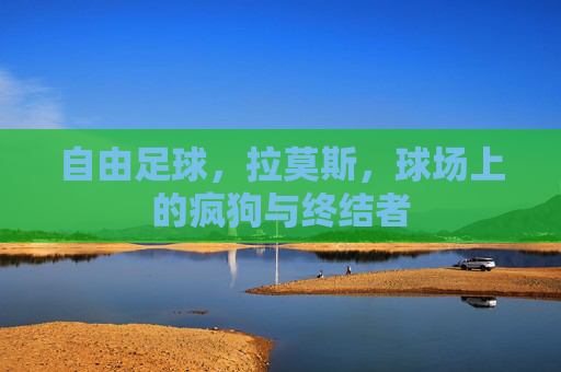 自由足球，拉莫斯，球场上的疯狗与终结者