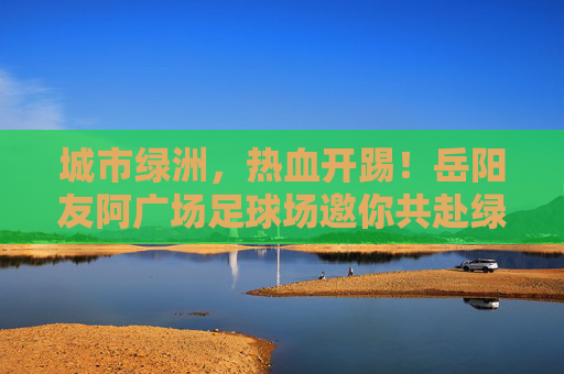 城市绿洲，热血开踢！岳阳友阿广场足球场邀你共赴绿茵之约