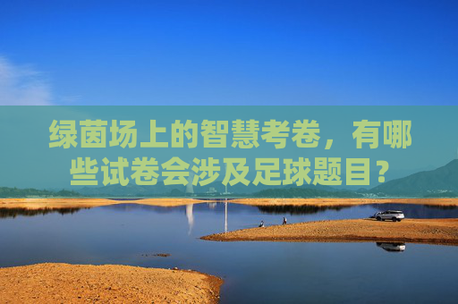 绿茵场上的智慧考卷，有哪些试卷会涉及足球题目？