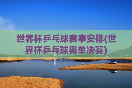 世界杯乒乓球赛事安排(世界杯乒乓球男单决赛)