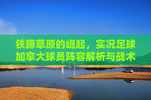 铁蹄草原的崛起,实况足球加拿大球员阵容解析与战术指南