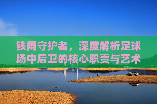 铁闸守护者，深度解析足球场中后卫的核心职责与艺术