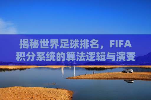 揭秘世界足球排名,FIFA积分系统的算法逻辑与演变