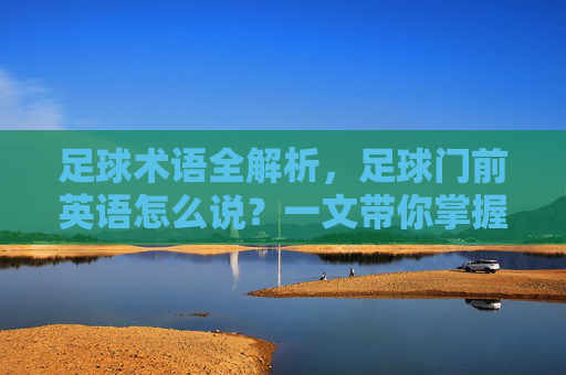 足球术语全解析，足球门前英语怎么说？一文带你掌握射门区域表达