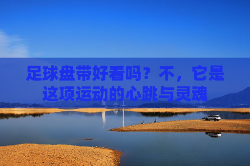 足球盘带好看吗?不,它是这项运动的心跳与灵魂