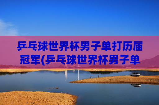 乒乓球世界杯男子单打历届冠军(乒乓球世界杯男子单打历届冠军)