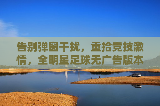 告别弹窗干扰,重拾竞技激情,全明星足球无广告版本深度体验