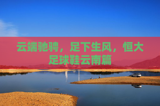 云端驰骋，足下生风，恒大足球鞋云南篇