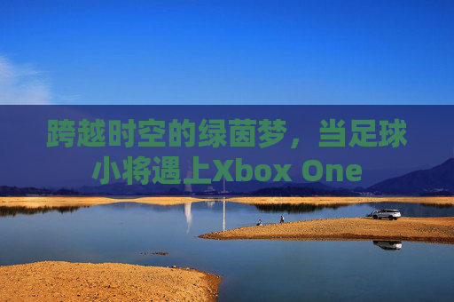 跨越时空的绿茵梦,当足球小将遇上Xbox One