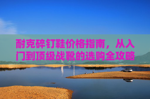 耐克碎钉鞋价格指南，从入门到顶级战靴的选购全攻略