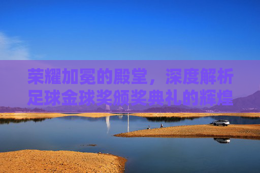 荣耀加冕的殿堂,深度解析足球金球奖颁奖典礼的辉煌背景