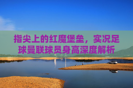 指尖上的红魔堡垒,实况足球曼联球员身高深度解析