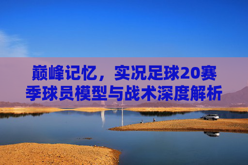 巅峰记忆,实况足球20赛季球员模型与战术深度解析