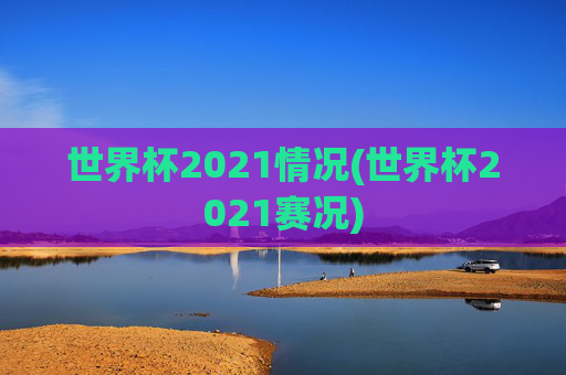 世界杯2021情况(世界杯2021赛况)