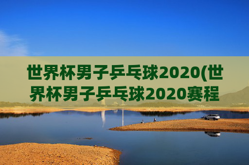 世界杯男子乒乓球2020(世界杯男子乒乓球2020赛程表)