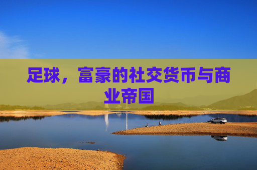 足球,富豪的社交货币与商业帝国