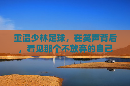 重温少林足球,在笑声背后,看见那个不放弃的自己