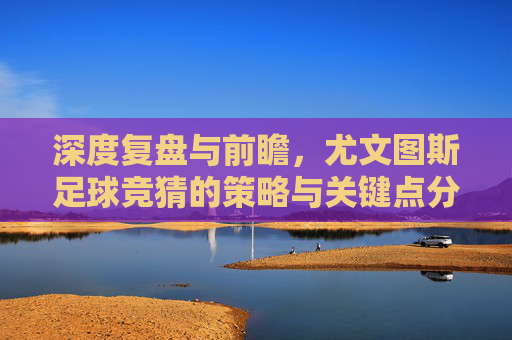 深度复盘与前瞻，尤文图斯足球竞猜的策略与关键点分析
