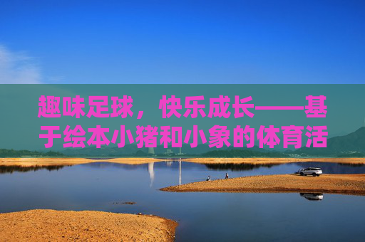 趣味足球,快乐成长——基于绘本小猪和小象的体育活动教案