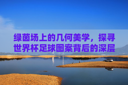 绿茵场上的几何美学,探寻世界杯足球图案背后的深层符号意义