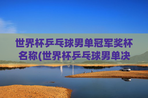 世界杯乒乓球男单冠军奖杯名称(世界杯乒乓球男单决赛)