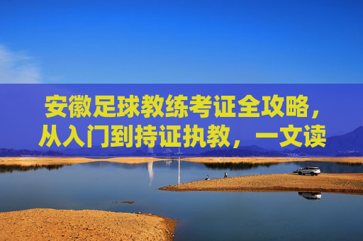 安徽足球教练考证全攻略,从入门到持证执教,一文读懂!