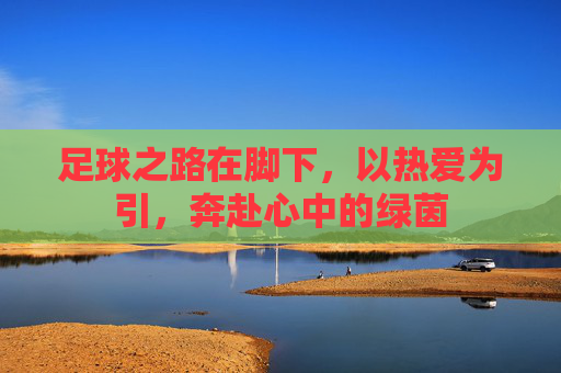 足球之路在脚下,以热爱为引,奔赴心中的绿茵