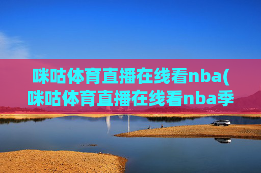 咪咕体育直播在线看nba(咪咕体育直播在线看nba季后赛第二轮火箭对湖人直播)