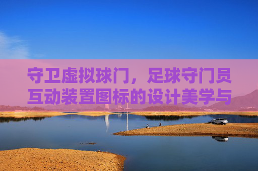 守卫虚拟球门,足球守门员互动装置图标的设计美学与交互逻辑