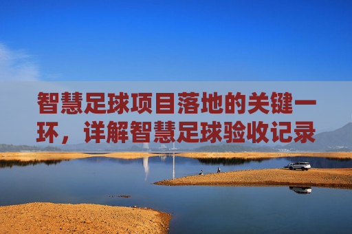 智慧足球项目落地的关键一环,详解智慧足球验收记录表的规范填写与应用