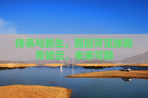 传承与新生，西班牙足球新秀如云，未来可期