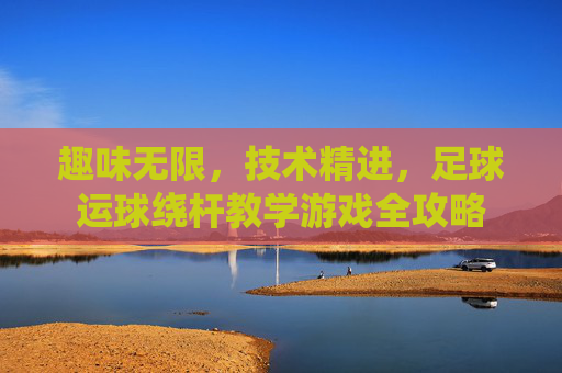 趣味无限,技术精进,足球运球绕杆教学游戏全攻略