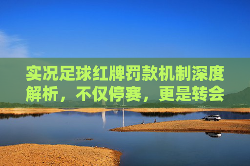 实况足球红牌罚款机制深度解析,不仅停赛,更是转会预算的无底洞