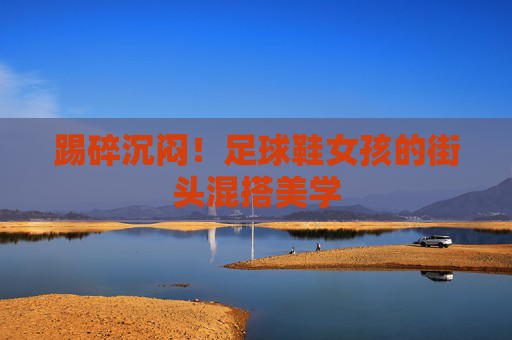 踢碎沉闷!足球鞋女孩的街头混搭美学