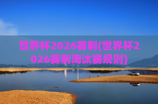 世界杯2026赛制(世界杯2026赛制淘汰赛规则)